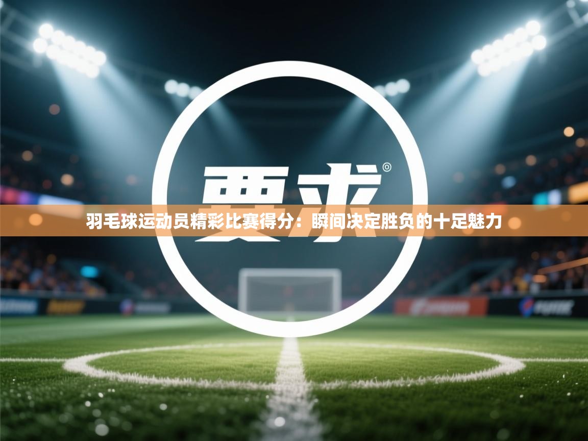 羽毛球运动员精彩比赛得分:瞬间决定胜负的十足魅力 第1张