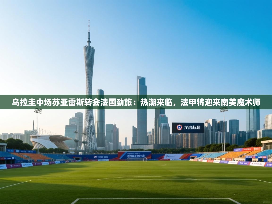 乌拉圭中场苏亚雷斯转会法国劲旅:热潮来临,法甲将迎来南美魔术师 第1张