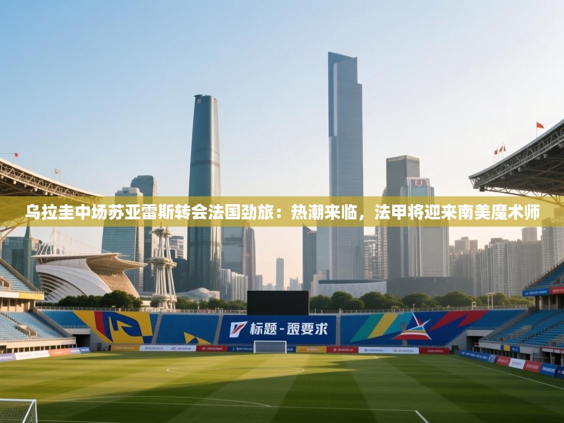 乌拉圭中场苏亚雷斯转会法国劲旅:热潮来临,法甲将迎来南美魔术师 第2张