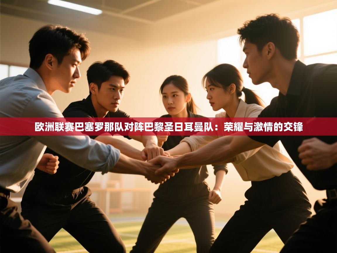 欧洲联赛巴塞罗那队对阵巴黎圣日耳曼队:荣耀与激情的交锋 第2张